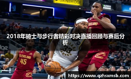 2018年骑士与步行者精彩对决直播回顾与赛后分析