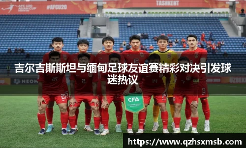 吉尔吉斯斯坦与缅甸足球友谊赛精彩对决引发球迷热议